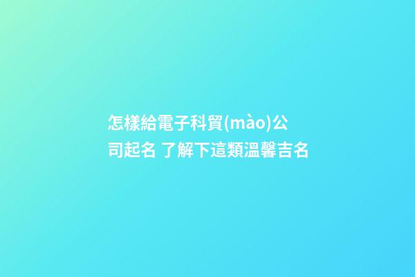 怎樣給電子科貿(mào)公司起名 了解下這類溫馨吉名-第1張-公司起名-玄機(jī)派